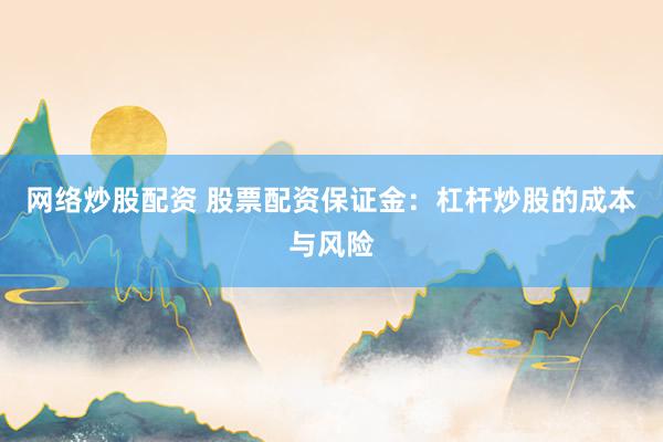 网络炒股配资 股票配资保证金：杠杆炒股的成本与风险