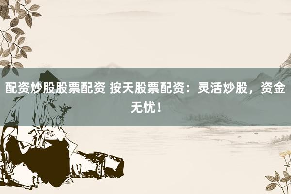 配资炒股股票配资 按天股票配资：灵活炒股，资金无忧！
