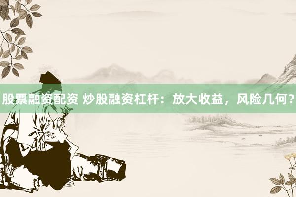 股票融资配资 炒股融资杠杆：放大收益，风险几何？