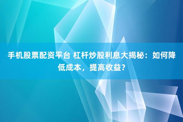 手机股票配资平台 杠杆炒股利息大揭秘：如何降低成本，提高收益？