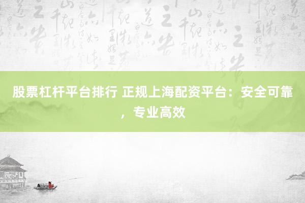股票杠杆平台排行 正规上海配资平台：安全可靠，专业高效