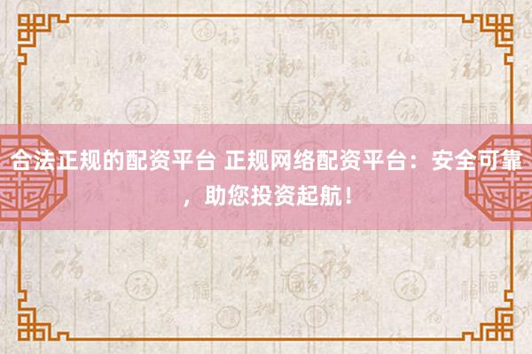 合法正规的配资平台 正规网络配资平台：安全可靠，助您投资起航！