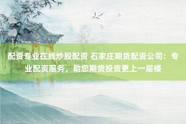 配资专业在线炒股配资 石家庄期货配资公司：专业配资服务，助您期货投资更上一层楼