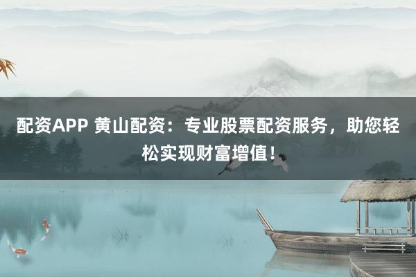 配资APP 黄山配资：专业股票配资服务，助您轻松实现财富增值！