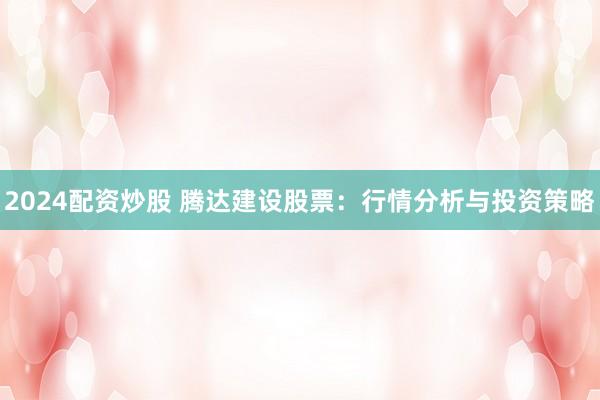 2024配资炒股 腾达建设股票：行情分析与投资策略