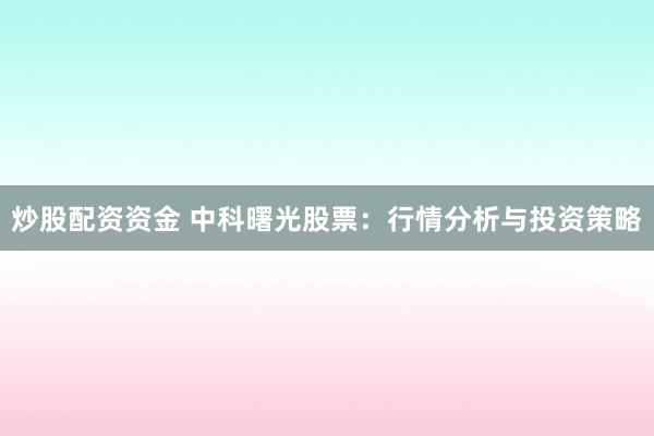 炒股配资资金 中科曙光股票：行情分析与投资策略