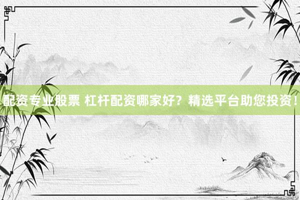 配资专业股票 杠杆配资哪家好？精选平台助您投资！