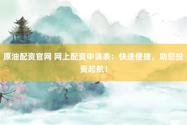 原油配资官网 网上配资申请表：快速便捷，助您投资起航！