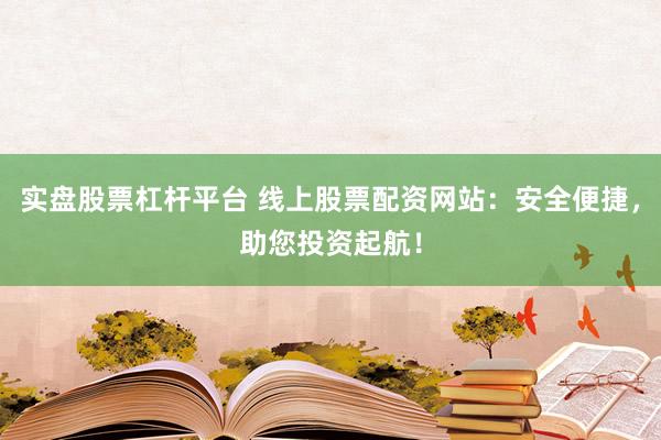 实盘股票杠杆平台 线上股票配资网站：安全便捷，助您投资起航！
