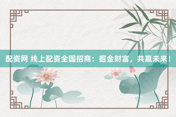 配资网 线上配资全国招商：掘金财富，共赢未来！