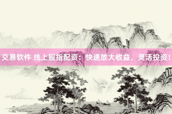 交易软件 线上股指配资：快速放大收益，灵活投资！