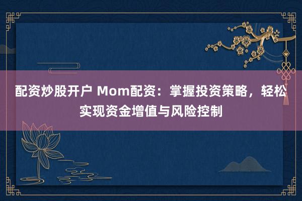 配资炒股开户 Mom配资：掌握投资策略，轻松实现资金增值与风险控制