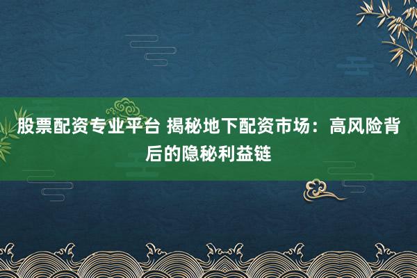 股票配资专业平台 揭秘地下配资市场：高风险背后的隐秘利益链