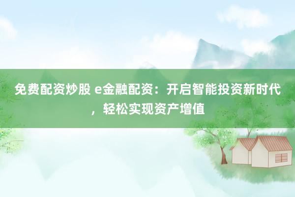 免费配资炒股 e金融配资：开启智能投资新时代，轻松实现资产增值