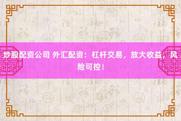 炒股配资公司 外汇配资：杠杆交易，放大收益，风险可控！