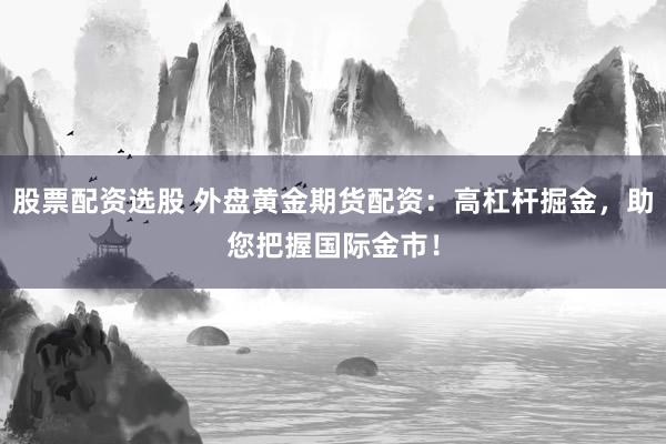 股票配资选股 外盘黄金期货配资：高杠杆掘金，助您把握国际金市！
