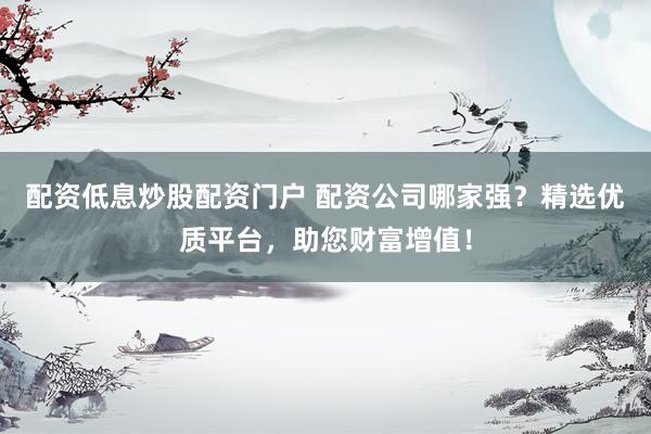 配资低息炒股配资门户 配资公司哪家强？精选优质平台，助您财富增值！