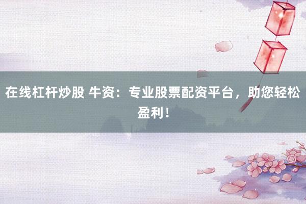 在线杠杆炒股 牛资：专业股票配资平台，助您轻松盈利！