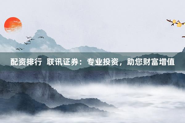 配资排行  联讯证券：专业投资，助您财富增值