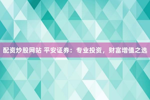 配资炒股网站 平安证券：专业投资，财富增值之选