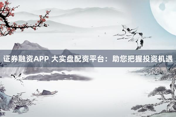 证券融资APP 大实盘配资平台：助您把握投资机遇