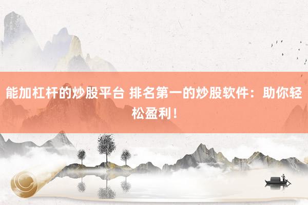 能加杠杆的炒股平台 排名第一的炒股软件：助你轻松盈利！