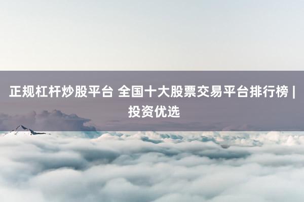 正规杠杆炒股平台 全国十大股票交易平台排行榜 | 投资优选
