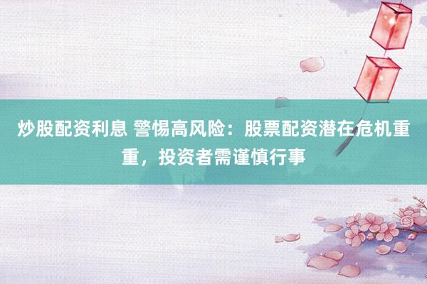 炒股配资利息 警惕高风险：股票配资潜在危机重重，投资者需谨慎行事
