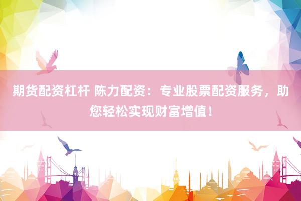 期货配资杠杆 陈力配资：专业股票配资服务，助您轻松实现财富增值！