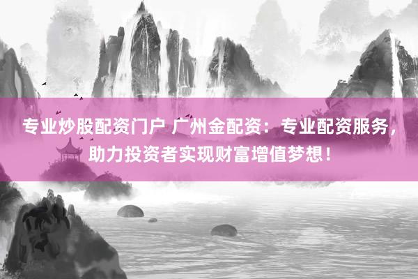 专业炒股配资门户 广州金配资：专业配资服务，助力投资者实现财富增值梦想！