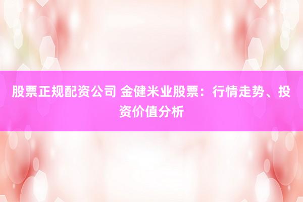 股票正规配资公司 金健米业股票：行情走势、投资价值分析
