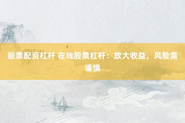 股票配资杠杆 在线股票杠杆：放大收益，风险需谨慎