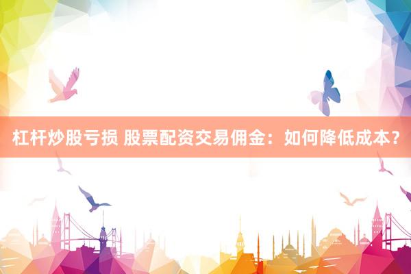 杠杆炒股亏损 股票配资交易佣金：如何降低成本？