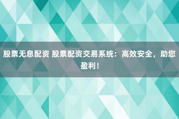 股票无息配资 股票配资交易系统：高效安全，助您盈利！
