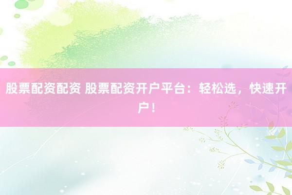 股票配资配资 股票配资开户平台：轻松选，快速开户！