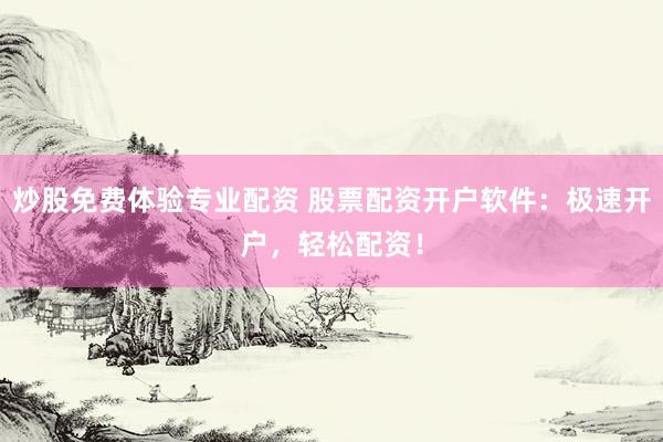 炒股免费体验专业配资 股票配资开户软件：极速开户，轻松配资！