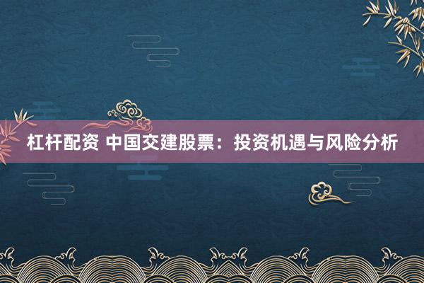 杠杆配资 中国交建股票：投资机遇与风险分析