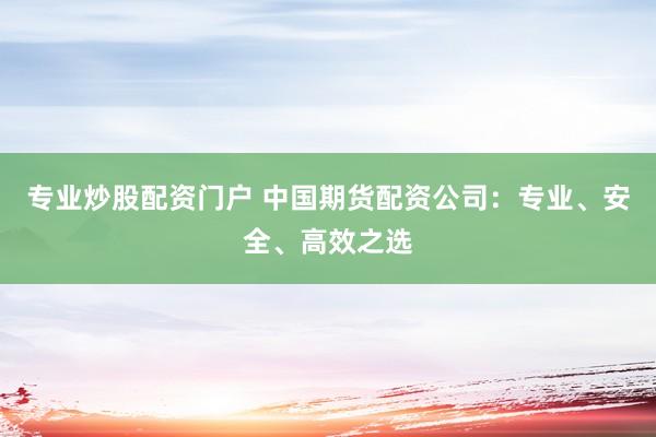 专业炒股配资门户 中国期货配资公司：专业、安全、高效之选