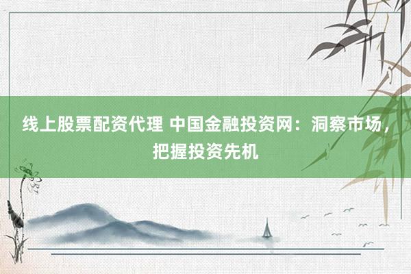 线上股票配资代理 中国金融投资网：洞察市场，把握投资先机
