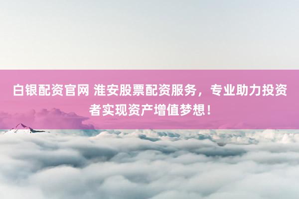 白银配资官网 淮安股票配资服务，专业助力投资者实现资产增值梦想！