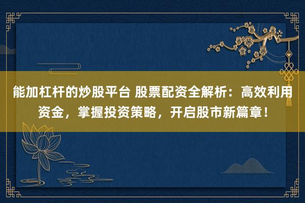 能加杠杆的炒股平台 股票配资全解析：高效利用资金，掌握投资策略，开启股市新篇章！