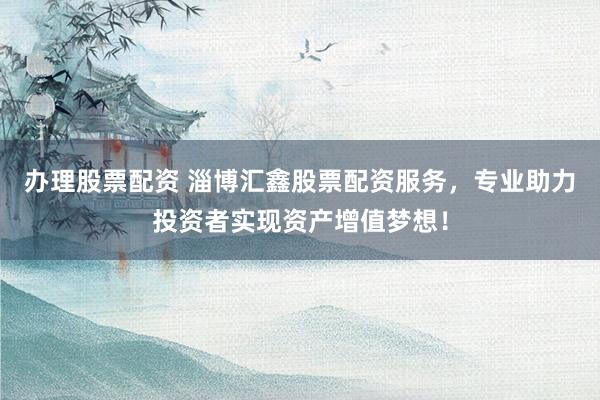 办理股票配资 淄博汇鑫股票配资服务，专业助力投资者实现资产增值梦想！