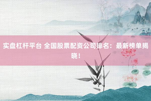 实盘杠杆平台 全国股票配资公司排名：最新榜单揭晓！