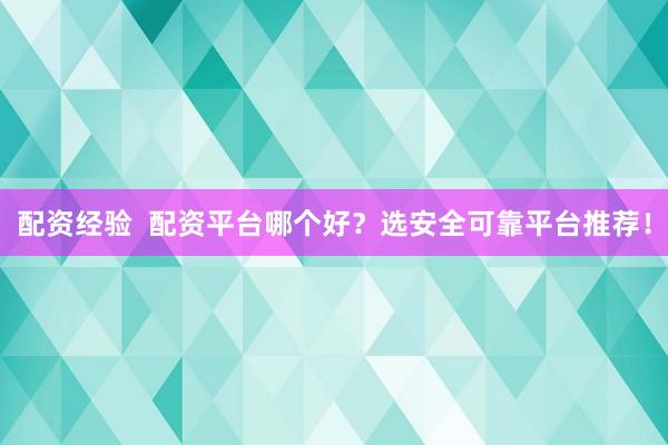 配资经验  配资平台哪个好？选安全可靠平台推荐！
