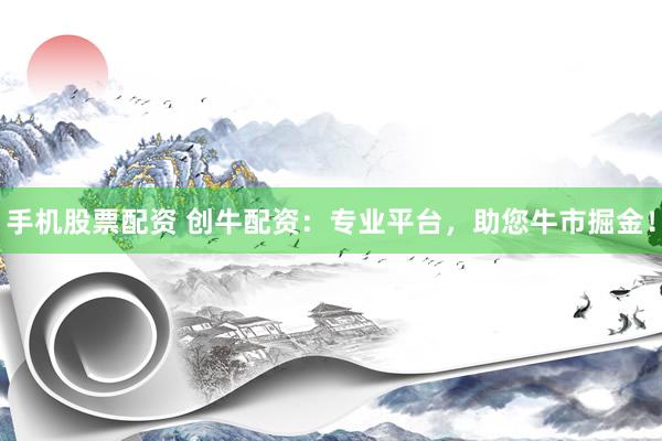 手机股票配资 创牛配资：专业平台，助您牛市掘金！