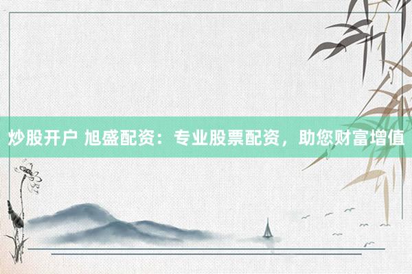 炒股开户 旭盛配资：专业股票配资，助您财富增值