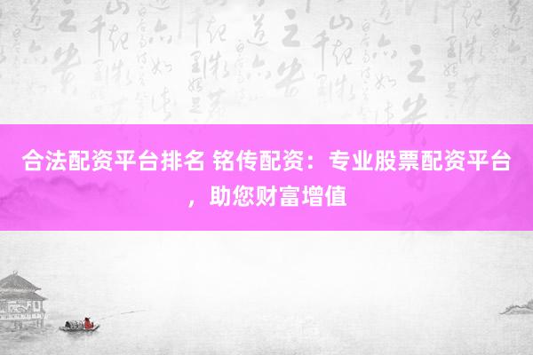 合法配资平台排名 铭传配资：专业股票配资平台，助您财富增值