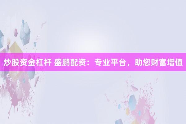 炒股资金杠杆 盛鹏配资：专业平台，助您财富增值