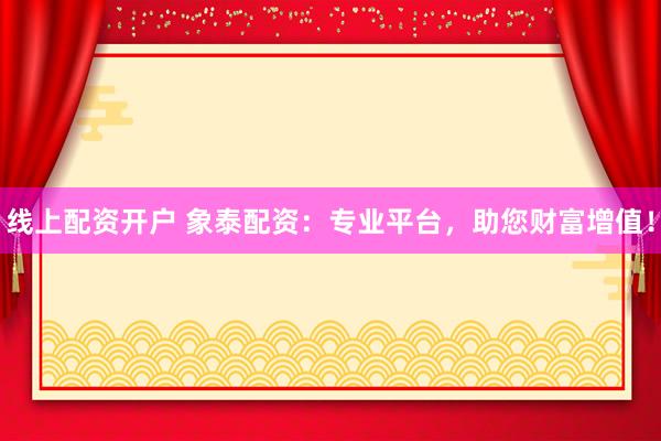 线上配资开户 象泰配资：专业平台，助您财富增值！