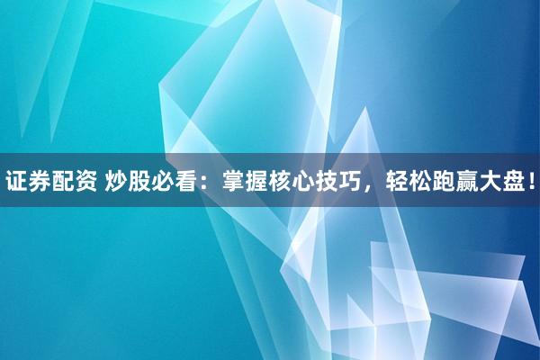 证券配资 炒股必看：掌握核心技巧，轻松跑赢大盘！